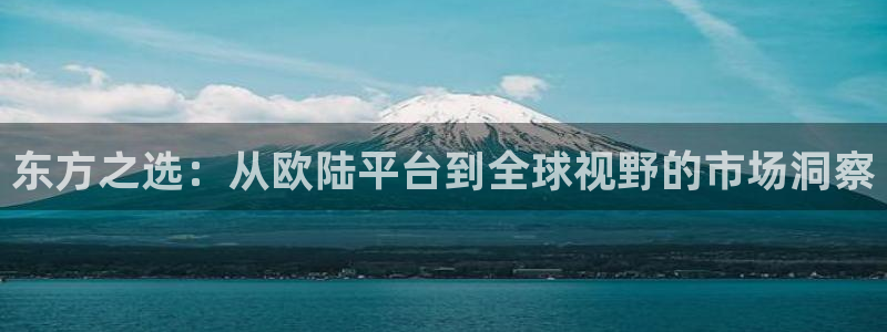 辉达娱乐凯捷注册：东方之选：从欧陆平台到全球视野的市场洞察
