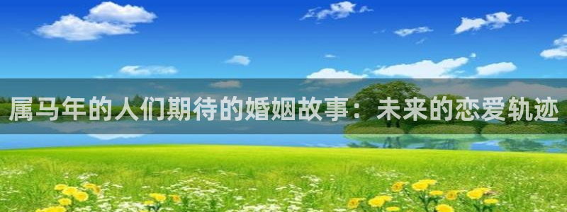 辉达娱乐5招商：属马年的人们期待的婚姻故事：未来的恋爱轨迹