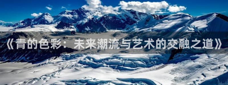 辉达娱乐vk：《青的色彩：未来潮流与艺术的交融之道》