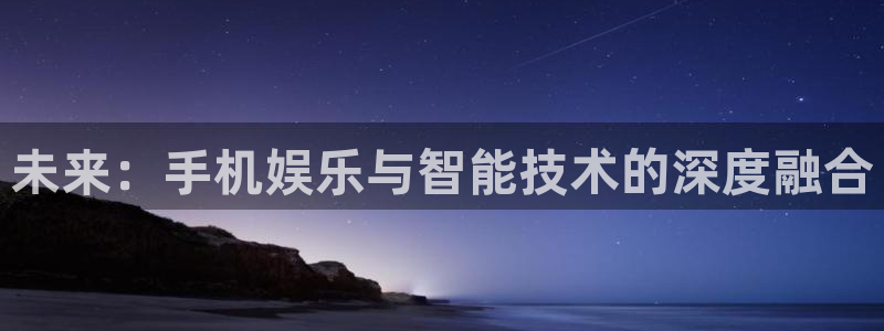 辉达娱乐登录网：未来：手机娱乐与智能技术的深度融合