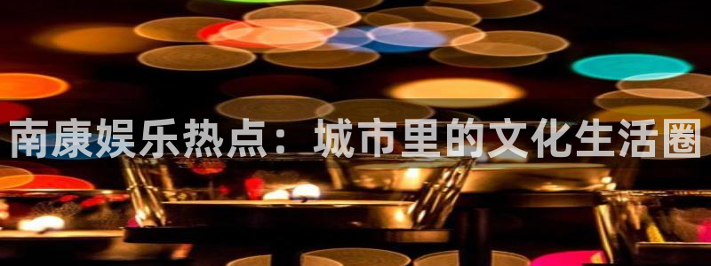 辉达娱乐2登录入口：南康娱乐热点：城市里的文化生活圈