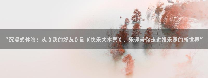 辉达娱乐官网地址：“沉浸式体验：从《我的好友》到《快乐大本营》，乐评带你走进娱乐圈的新世界”