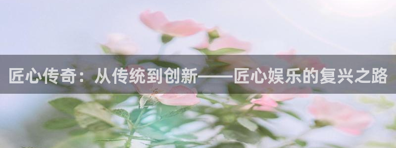 辉达娱乐3官网登录：匠心传奇：从传统到创新——匠心娱乐的复兴之路
