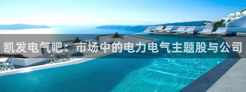 辉达娱乐2登录：凯发电气吧：市场中的电力电气主题股与公司