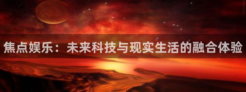 辉达娱乐平台开户链接：焦点娱乐：未来科技与现实生活的融合体验