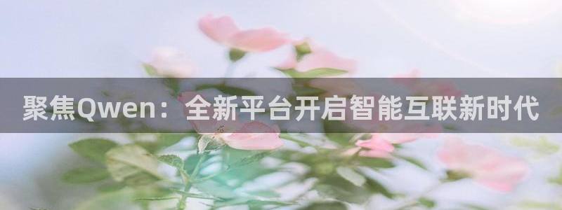 辉达娱乐3注册：聚焦Qwen：全新平台开启智能互联新时代