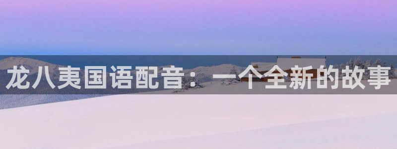 辉达娱乐平台注册入口：龙八夷国语配音：一个全新的故事