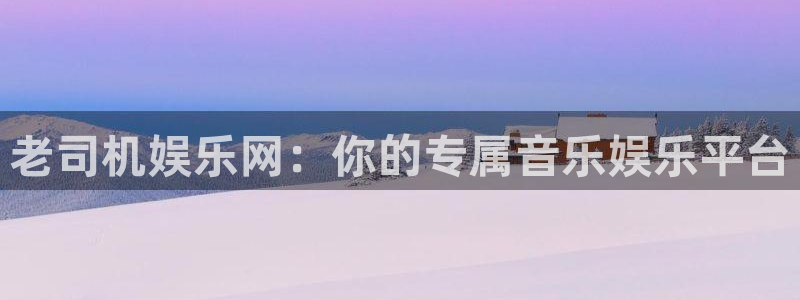 辉达娱乐体育注册登录入口：老司机娱乐网：你的专属音乐娱乐平台
