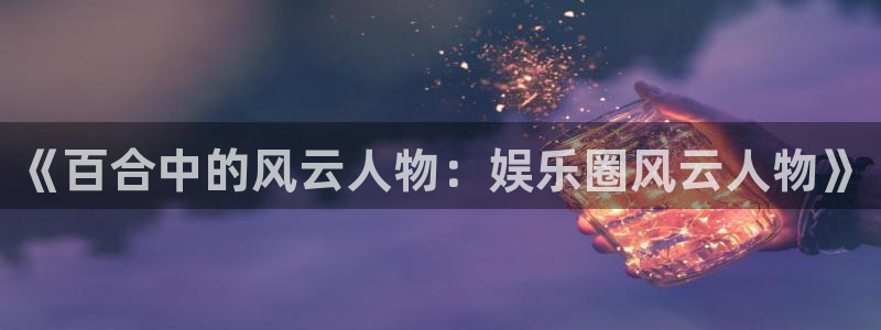 辉达娱乐平台官网版最新：《百合中的风云人物：娱乐圈风云人物》
