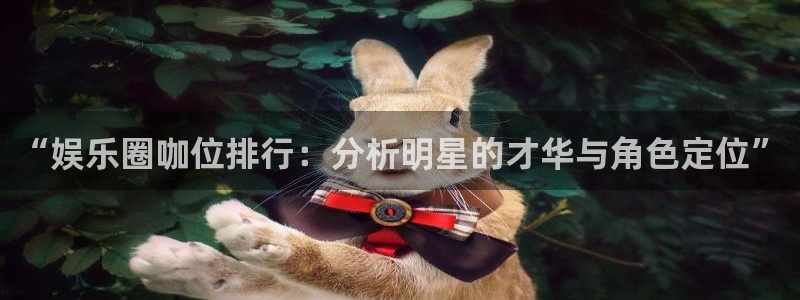 辉达娱乐平台：“娱乐圈咖位排行：分析明星的才华与角色定位”