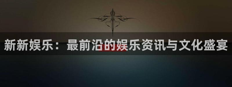 南宫辉达娱乐官网下载链接：新新娱乐：最前沿的娱乐资讯与文化盛宴