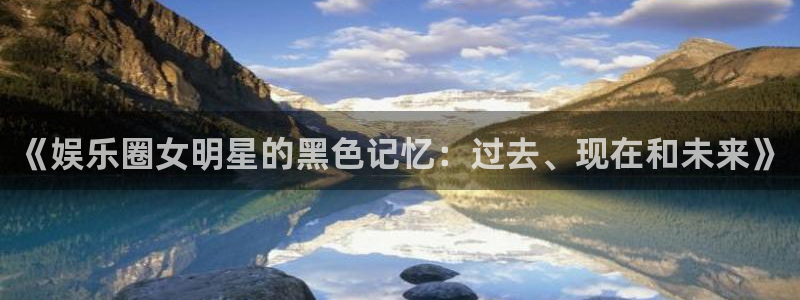 辉达娱乐4代理：《娱乐圈女明星的黑色记忆：过去、现在和未来》