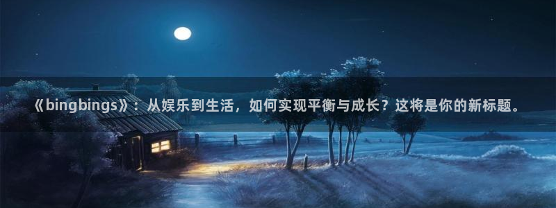 辉达娱乐4注册：《bingbings》：从娱乐到生活，如何实现平衡与成长？这将是你的新标题。