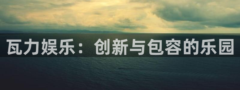 辉达娱乐体育代理申请流程：瓦力娱乐：创新与包容的乐园